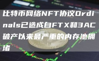 比特币网络NFT协议Ordinals已造成自FTX和3AC破产以来最严重的内存池拥堵