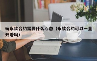 玩永续合约需要什么心态（永续合约可以一直开着吗）