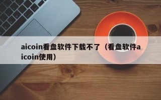 aicoin看盘软件下载不了（看盘软件aicoin使用）