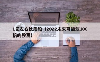 1元左右优质股（2022未来可能涨100倍的股票）