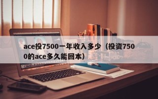 ace投7500一年收入多少（投资7500的ace多久能回本）