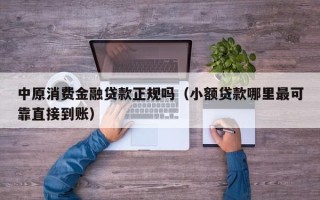 中原消费金融贷款正规吗（小额贷款哪里最可靠直接到账）