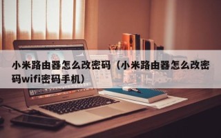 小米路由器怎么改密码（小米路由器怎么改密码wifi密码手机）