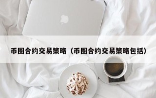 币圈合约交易策略（币圈合约交易策略包括）