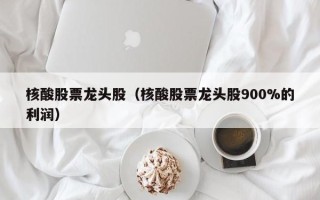 核酸股票龙头股（核酸股票龙头股900%的利润）