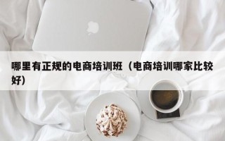 哪里有正规的电商培训班（电商培训哪家比较好）