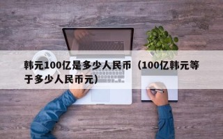 韩元100亿是多少人民币（100亿韩元等于多少人民币元）