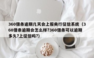 360借条逾期几天会上报央行征信系统（360借条逾期会怎么样?360借条可以逾期多久?上征信吗?）