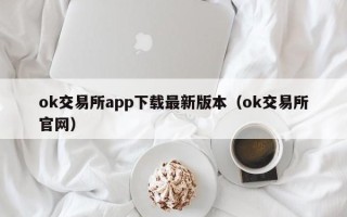 ok交易所app下载最新版本（ok交易所官网）