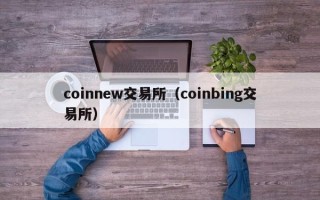 coinnew交易所（coinbing交易所）