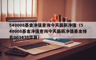 540008基金净值查询今天最新净值（540008基金净值查询今天最新净值基金排名003438华夏）