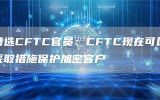 精选CFTC官员：CFTC现在可以采取措施保护加密客户