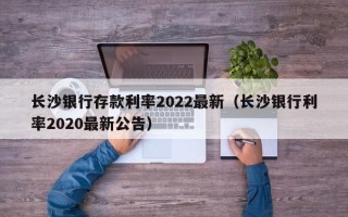 长沙银行存款利率2022最新（长沙银行利率2020最新公告）