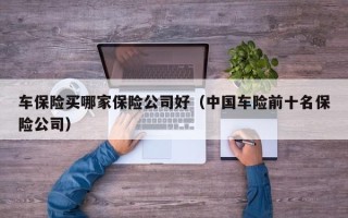 车保险买哪家保险公司好（中国车险前十名保险公司）