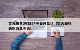 智天股票363254今日开盘价（智天股权最新消息今天）