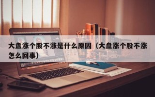 大盘涨个股不涨是什么原因（大盘涨个股不涨怎么回事）