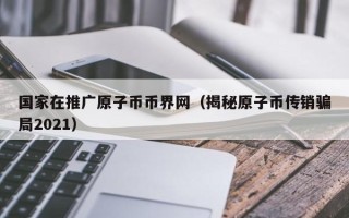 国家在推广原子币币界网（揭秘原子币传销骗局2021）