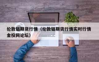 伦敦铝期货行情（伦敦铝期货行情实时行情 金投网论坛）