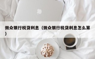 微众银行税贷利息（微众银行税贷利息怎么算）