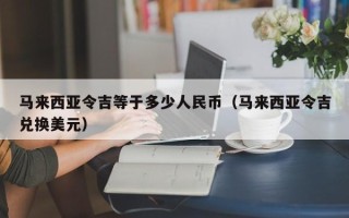 马来西亚令吉等于多少人民币（马来西亚令吉兑换美元）