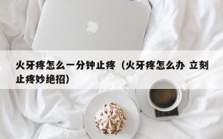 火牙疼怎么一分钟止疼（火牙疼怎么办 立刻止疼妙绝招）