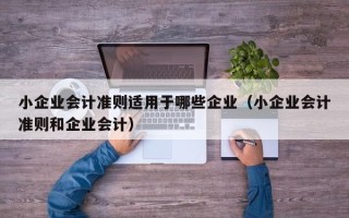 小企业会计准则适用于哪些企业（小企业会计准则和企业会计）