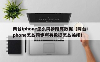 两台iphone怎么同步所有数据（两台iphone怎么同步所有数据怎么关闭）