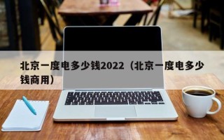 北京一度电多少钱2022（北京一度电多少钱商用）