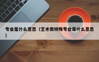 专业是什么意思（艺术类特殊专业是什么意思）