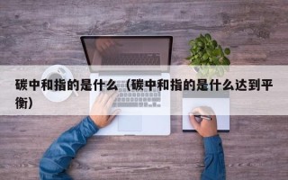 碳中和指的是什么（碳中和指的是什么达到平衡）