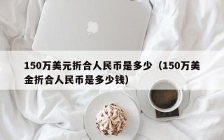 150万美元折合人民币是多少（150万美金折合人民币是多少钱）