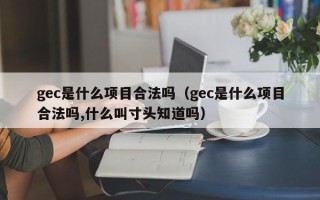 gec是什么项目合法吗（gec是什么项目合法吗,什么叫寸头知道吗）