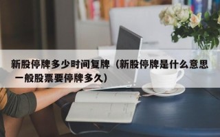 新股停牌多少时间复牌（新股停牌是什么意思 一般股票要停牌多久）