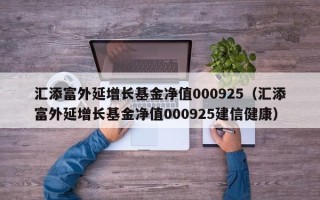 汇添富外延增长基金净值000925（汇添富外延增长基金净值000925建信健康）