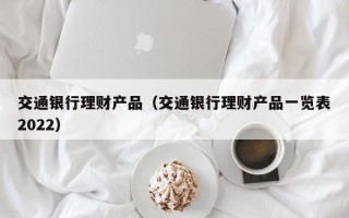 交通银行理财产品（交通银行理财产品一览表2022）