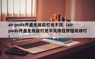 airpods开盖无反应灯光不亮（airpods开盖无反应灯光不亮按住按钮亮绿灯）