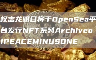 权志龙明日将于OpenSea平台发行NFT系列ArchiveofPEACEMINUSONE