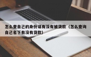 怎么查自己的身份证有没有被贷款（怎么查询自己名下有没有贷款）