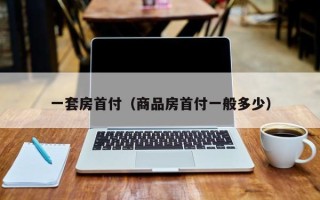 一套房首付（商品房首付一般多少）