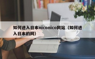 如何进入日本niconico网站（如何进入日本的网）