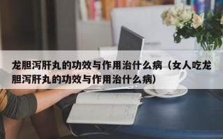 龙胆泻肝丸的功效与作用治什么病（女人吃龙胆泻肝丸的功效与作用治什么病）