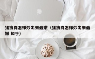 猪瘦肉怎样炒出来最嫩（猪瘦肉怎样炒出来最嫩 知乎）