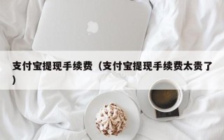 支付宝提现手续费（支付宝提现手续费太贵了）