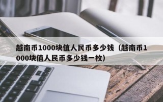 越南币1000块值人民币多少钱（越南币1000块值人民币多少钱一枚）