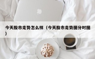 今天股市走势怎么样（今天股市走势图分时图）