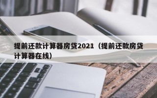 提前还款计算器房贷2021（提前还款房贷计算器在线）