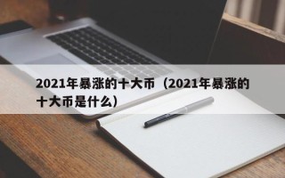 2021年暴涨的十大币（2021年暴涨的十大币是什么）