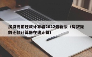 房贷提前还款计算器2022最新版（房贷提前还款计算器在线计算）