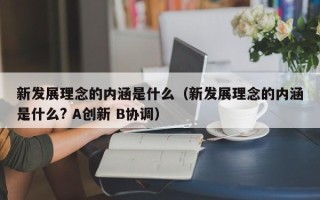 新发展理念的内涵是什么（新发展理念的内涵是什么? A创新 B协调）