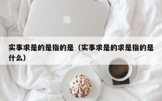 实事求是的是指的是（实事求是的求是指的是什么）